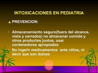 INTOXICACIONES EN PEDIATRIA PREVENCION: Almacenamiento seguro(fuera del alcance, vista y cerrados) no almacenar comida y otros productos juntos, usar contenedores apropiados No ingerir medicamentos  ante niños, ni decir que son dulces 