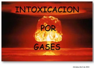 INTOXICACION
POR
GASES
Córdoba Abril de 2013
 
