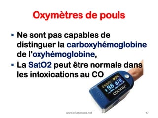 Oxymètres de pouls
 Ne sont pas capables de
distinguer la carboxyhémoglobine
de l'oxyhémoglobine,
 La SatO2 peut être normale dans
les intoxications au CO
www.efurgences.net 17
 