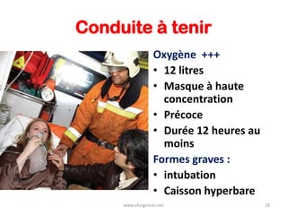 Conduite à tenir
Oxygène +++
• 12 litres
• Masque à haute
concentration
• Précoce
• Durée 12 heures au
moins
Formes graves :
• intubation
• Caisson hyperbare
www.efurgences.net 18
 