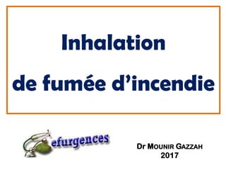 Inhalation
de fumée d’incendie
Dr MOUNIR GAZZAH
2017
 