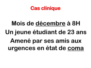 Cas clinique
Mois de décembre à 8H
Un jeune étudiant de 23 ans
Amené par ses amis aux
urgences en état de coma
 