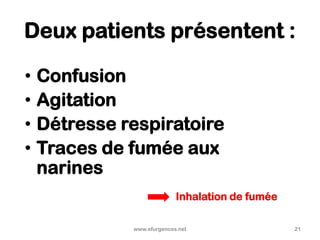 Deux patients présentent :
• Confusion
• Agitation
• Détresse respiratoire
• Traces de fumée aux
narines
www.efurgences.net 21
Inhalation de fumée
 