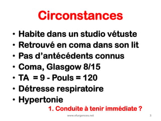 Circonstances
• Habite dans un studio vétuste
• Retrouvé en coma dans son lit
• Pas d’antécédents connus
• Coma, Glasgow 8/15
• TA = 9 - Pouls = 120
• Détresse respiratoire
• Hypertonie
www.efurgences.net 3
1. Conduite à tenir immédiate ?
 