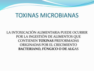 TOXINAS MICROBIANAS
LA INTOXICACIÓN ALIMENTARIA PUEDE OCURRIR
POR LA INGESTIÓN DE ALIMENTOS QUE
CONTIENEN TOXINAS PREFORMADAS
ORIGINADAS POR EL CRECIMIENTO
BACTERIANO, FÚNGICO O DE ALGAS
 