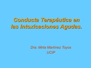 Conducta Terapéutica en
las Intoxicaciones Agudas.
Dra: Mirta Martínez Toyos
UCIP
 