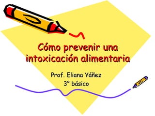 Cómo prevenir unaCómo prevenir una
intoxicación alimentariaintoxicación alimentaria
Prof. Eliana YáñezProf. Eliana Yáñez
3° básico3° básico
 