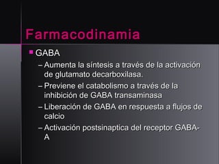 Farmacodinamia
 GABA

– Aumenta la síntesis a través de la activación
de glutamato decarboxilasa.
– Previene el catabolismo a través de la
inhibición de GABA transaminasa
– Liberación de GABA en respuesta a flujos de
calcio
– Activación postsinaptica del receptor GABAA

 