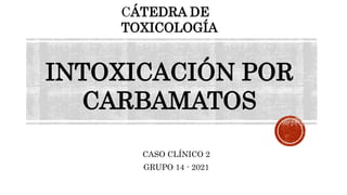 CASO CLÍNICO 2
GRUPO 14 - 2021
CÁTEDRA DE
TOXICOLOGÍA
INTOXICACIÓN POR
CARBAMATOS
 