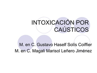INTOXICACIÓN POR
CAÚSTICOS
M. en C. Gustavo Haself Solís Coiffier
M. en C. Magali Marisol Leñero Jiménez
 