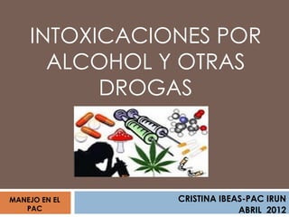 INTOXICACIONES POR
      ALCOHOL Y OTRAS
          DROGAS



MANEJO EN EL   CRISTINA IBEAS-PAC IRUN
   PAC                      ABRIL 2012
 