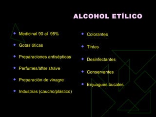 ALCOHOL ETÍLICO
 Medicinal 90 al 95%
 Gotas óticas
 Preparaciones antisépticas
 Perfumes/after shave
 Preparación de vinagre
 Industrias (caucho/plástico)
 Colorantes
 Tintas
 Desinfectantes
 Conservantes
 Enjuagues bucales
 