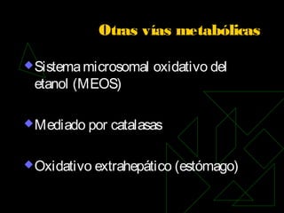 Otras vías metabólicas
Sistemamicrosomal oxidativo del
etanol (MEOS)
Mediado por catalasas
Oxidativo extrahepático (estómago)
 