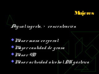 Mujeres
Aigualingesta, > co ncentració n
Meno r masa co rpo ral
Mayo r cantidad de grasa
Meno r VD
Meno r actividad alco ho lDH gástrica
 