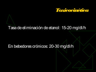 Toxicocinética
Tasadeeliminación deetanol: 15-20 mg/dl/h
En bebedorescrónicos: 20-30 mg/dl/h
 