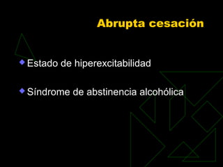 Abrupta cesación
 Estado de hiperexcitabilidad
 Síndrome de abstinencia alcohólica
 