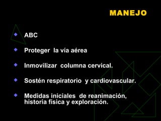MANEJO
 ABC
 Proteger la vía aérea
 Inmovilizar columna cervical.
 Sostén respiratorio y cardiovascular.
 Medidas iniciales de reanimación,
historia física y exploración.
 