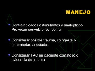 MANEJO
 Contraindicados estimulantes y analépticos.
Provocan convulsiones, coma.
 Considerar posible trauma, coingesta o
enfermedad asociada.
 Considerar TAC en paciente comatoso o
evidencia de trauma
 