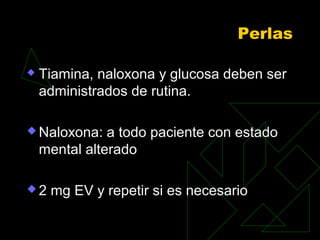 Perlas
 Tiamina, naloxona y glucosa deben ser
administrados de rutina.
 Naloxona: a todo paciente con estado
mental alterado
 2 mg EV y repetir si es necesario
 
