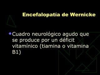 Encefalopatía de Wernicke
Cuadro neurológico agudo que
se produce por un déficit
vitamínico (tiamina o vitamina
B1)
 