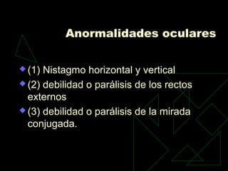 Anormalidades oculares
 (1) Nistagmo horizontal y vertical
 (2) debilidad o parálisis de los rectos
externos
 (3) debilidad o parálisis de la mirada
conjugada.
 