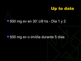 Up to date
 500 mg ev en 30’ c/8 hs - Día 1 y 2
 500 mg ev o im/día durante 5 días
 