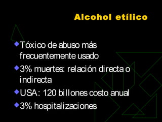 Alcohol etílico
Tóxico deabuso más
frecuentementeusado
3% muertes: relación directao
indirecta
USA: 120 billonescosto anual
3% hospitalizaciones
 
