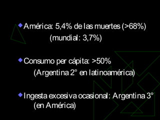 América: 5,4% delasmuertes(>68%)
(mundial: 3,7%)
Consumo per cápita: >50%
(Argentina2° en latinoamérica)
Ingestaexcesivaocasional: Argentina3°
(en América)
 