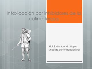 Intoxicación por inhibidores de la
colinesterasa

Alcibíades Aranda Hoyos
Línea de profundización uci

 