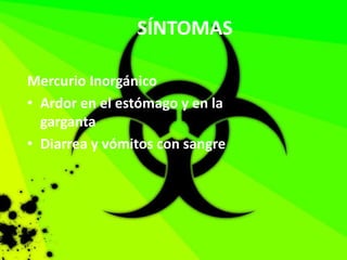 SÍNTOMAS
Mercurio Inorgánico
• Ardor en el estómago y en la
garganta
• Diarrea y vómitos con sangre
 