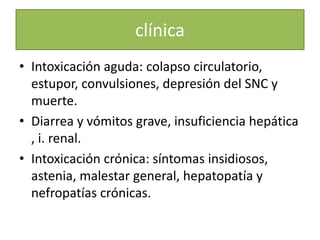 clínica
• Intoxicación aguda: colapso circulatorio,
estupor, convulsiones, depresión del SNC y
muerte.
• Diarrea y vómitos...