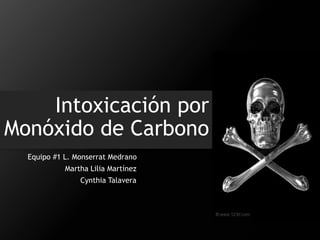 Intoxicación por 
Monóxido de Carbono 
Equipo #1 L. Monserrat Medrano 
Martha Lilia Martínez 
Cynthia Talavera 
 