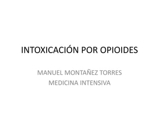 INTOXICACIÓN POR OPIOIDES
MANUEL MONTAÑEZ TORRES
MEDICINA INTENSIVA
 