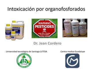 Intoxicación por organofosforados
Dr. Jean Cordero
Universidad tecnológica de Santiago (UTESA Centro medico Guadalupe
 