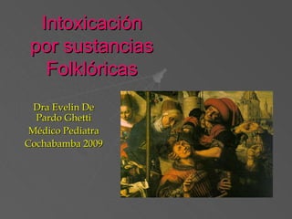Intoxicación por sustancias Folklóricas Dra Evelin De Pardo Ghetti Médico Pediatra Cochabamba 2009 