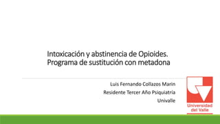 Intoxicación y abstinencia de Opioides.
Programa de sustitución con metadona
Luis Fernando Collazos Marin
Residente Tercer Año Psiquiatría
Univalle
 