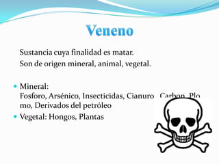 Sustancia cuya finalidad es matar.
 Son de origen mineral, animal, vegetal.

 Mineral:
  Fosforo, Arsénico, Insecticidas, Cianuro, Carbon, Plo
  mo, Derivados del petróleo
 Vegetal: Hongos, Plantas
 
