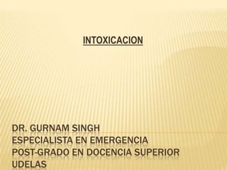 INTOXICACION




DR. GURNAM SINGH
ESPECIALISTA EN EMERGENCIA
POST-GRADO EN DOCENCIA SUPERIOR
UDELAS
 