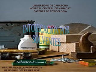 UNIVERSIDAD DE CARABOBO HOSPITAL CENTRAL DE MARACAY CATEDRA DE TOXICOLOGIA DRA: MARIANELLA RODRIGUEZ M. RESIDENTE DEL PRIMER NIVEL INTOXICACION POR  SOLVENTES 