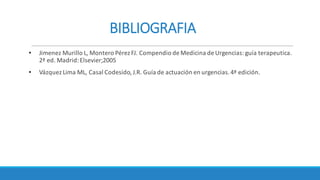 BIBLIOGRAFIA
• Jimenez Murillo	L,	Montero	Pérez FJ.	Compendio	de	Medicina	de	Urgencias:	guía	terapeutica.	
2ª	ed.	Madrid:	Elsevier;2005
• Vázquez	Lima	ML,	Casal	Codesido,	J.R.	Guía	de	actuación	en	urgencias.	4ª	edición.
 