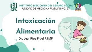 Intoxicación
Alimentaria
Dr. Leal Ríos Fidel R1MF
INSTITUTO MEXICANO DEL SEGURO SOCIAL
UNIDAD DE MEDICINA FAMILIAR NO. 27
 