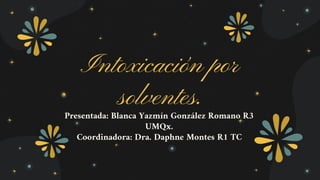 Intoxicación por
solventes.
Presentada: Blanca Yazmín González Romano R3
UMQx.
Coordinadora: Dra. Daphne Montes R1 TC
 