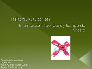Intoxicaciones  Información: tipo, dosis y tiempo de ingesta Facultad de Medicina Urgencias Alicia Andrea Rivera Morales Rafael Portillo Martínez 