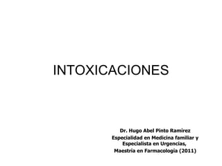 INTOXICACIONES



          Dr. Hugo Abel Pinto Ramírez
       Especialidad en Medicina familiar y
           Especialista en Urgencias,
        Maestría en Farmacología (2011)
 