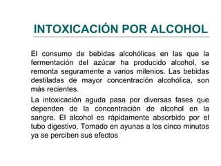 INTOXICACIÓN POR ALCOHOL
El consumo de bebidas alcohólicas en las que la
fermentación del azúcar ha producido alcohol, se
...