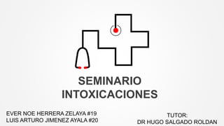 SEMINARIO
INTOXICACIONES
TUTOR:
DR HUGO SALGADO ROLDAN
EVER NOE HERRERA ZELAYA #19
LUIS ARTURO JIMENEZ AYALA #20
 