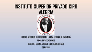 INSTITUTO SUPERIOR PRIVADO CIRO
ALEGRIA
CURSO: ATENCION DE URGENCIAS EN UNA OFICINA DE FARMACIA
TEMA: INTOXICACIONES
DOCENTE: LIC.ENF.ARNOLD ENZO FLORES PAIMA
CEP:85991
 