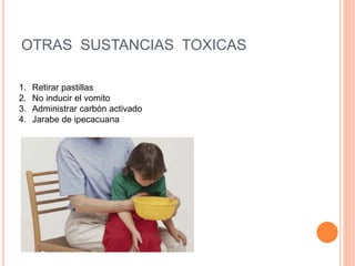 OTRAS SUSTANCIAS TOXICAS
1. Retirar pastillas
2. No inducir el vomito
3. Administrar carbón activado
4. Jarabe de ipecacuana
 