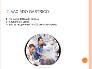 2. VACIADO GASTRICO
 Por medio del lavado gástrico
 Induciendo el vomito
 Solo se recupera del 30-40% del toxico ingerido
 