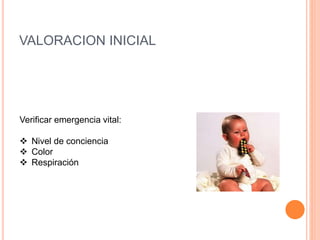 VALORACION INICIAL
Verificar emergencia vital:
 Nivel de conciencia
 Color
 Respiración
 